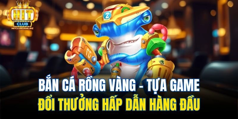 Bắn Cá Rồng Vàng – Tựa Game Đổi Thưởng Hấp Dẫn Hàng Đầu