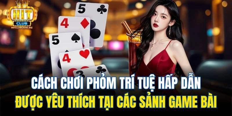 Cách chơi Phỏm trí tuệ hấp dẫn