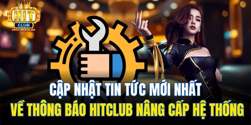 Cập nhật tin tức mới nhất về thông báo Hitclub nâng cấp hệ thống