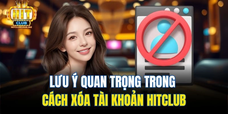 Lưu ý quan trọng trong cách xóa tài khoản Hitclub