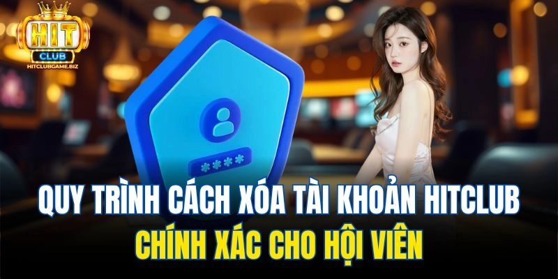 Quy trình cách xóa tài khoản Hitclub chính xác cho hội viên